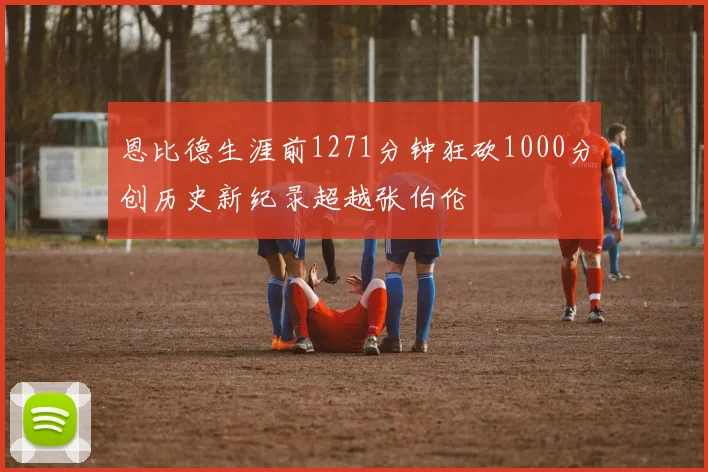恩比德生涯前1271分钟狂砍1000分创历史新纪录超越张伯伦